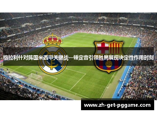 格拉利什对阵国米西甲关键战一锤定音引领胜局展现决定性作用时刻
