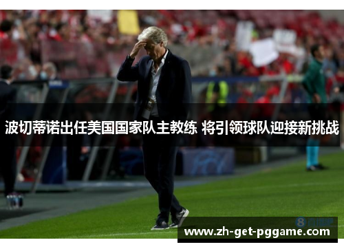 波切蒂诺出任美国国家队主教练 将引领球队迎接新挑战