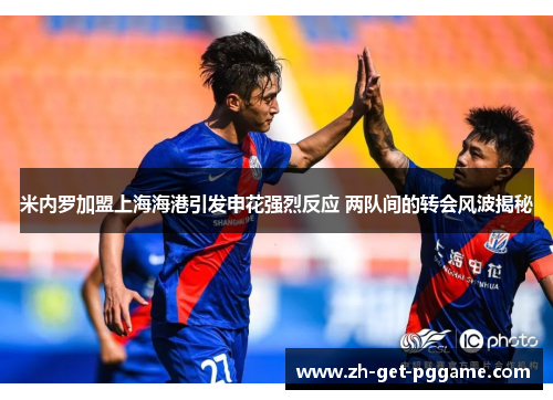 米内罗加盟上海海港引发申花强烈反应 两队间的转会风波揭秘