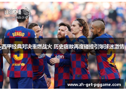 西甲经典对决重燃战火 历史宿敌再度碰撞引爆球迷激情