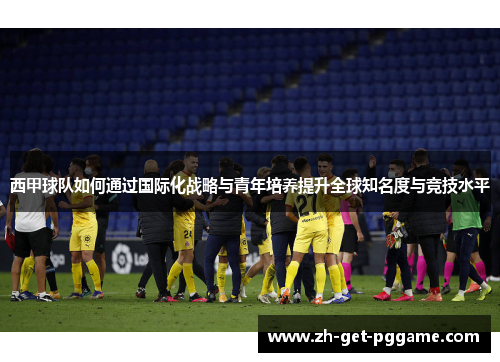 西甲球队如何通过国际化战略与青年培养提升全球知名度与竞技水平