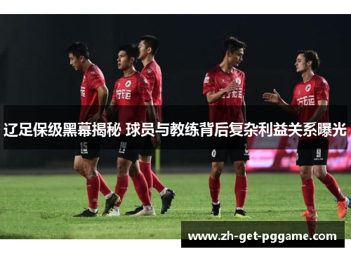 辽足保级黑幕揭秘 球员与教练背后复杂利益关系曝光