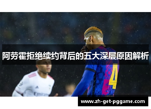 阿劳霍拒绝续约背后的五大深层原因解析