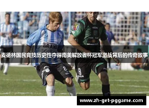 麦德林国民竞技历史性夺得南美解放者杯冠军激战背后的传奇故事 麦德林国民竞技历史性夺得南美解放者杯冠军激战背后的传奇故事