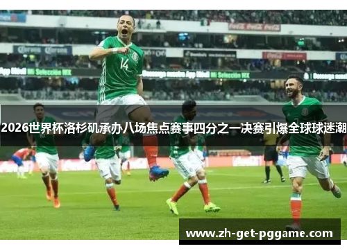 2026世界杯洛杉矶承办八场焦点赛事四分之一决赛引爆全球球迷潮 2026世界杯洛杉矶承办八场焦点赛事四分之一决赛引爆全球球迷潮