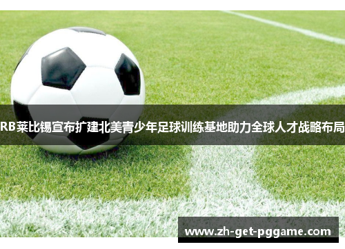 RB莱比锡宣布扩建北美青少年足球训练基地助力全球人才战略布局 RB莱比锡宣布扩建北美青少年足球训练基地助力全球人才战略布局