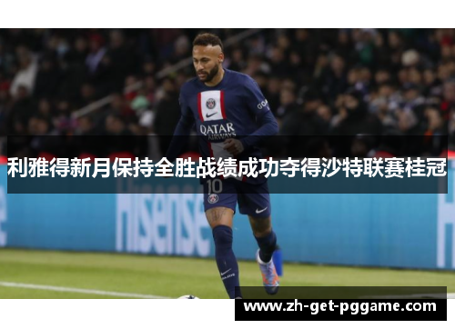 利雅得新月保持全胜战绩成功夺得沙特联赛桂冠 利雅得新月保持全胜战绩成功夺得沙特联赛桂冠
